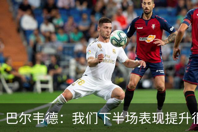 巴尔韦德：我们下半场表现提升很多，展现了球队的风格